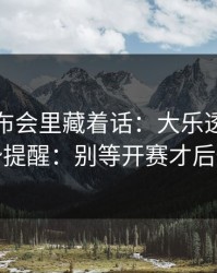 赛前发布会里藏着话：大乐透最新走势提醒：别等开赛才后悔