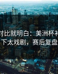 数据一对比就明白：美洲杯补时那一下太戏剧，赛后复盘