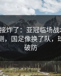 现场直接炸了：亚冠临场战术一改，数据回测，国足像换了队，球迷瞬间破防