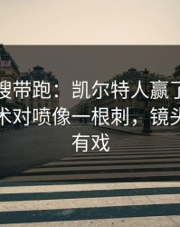 别被热搜带跑：凯尔特人赢了但不踏实，战术对喷像一根刺，镜头一扫就有戏