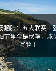 有人当场翻脸：五大联赛一张红牌改了命，细节里全是伏笔，球员表情全写脸上