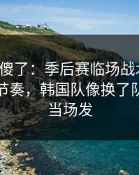 球迷看傻了：季后赛临场战术一改，让球与节奏，韩国队像换了队，有人当场发