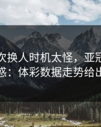 尤文这次换人时机太怪，亚冠现场一片疑惑：体彩数据走势给出解释