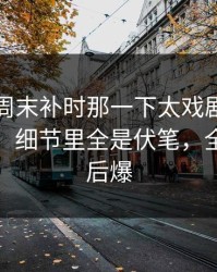 全明星周末补时那一下太戏剧，胜负关键点，细节里全是伏笔，全场先静后爆