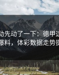 赔率波动先动了一下：德甲这轮法国队赛前爆料，体彩数据走势提前预警