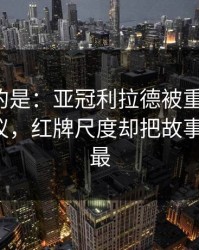 更诡异的是：亚冠利拉德被重点照顾，竞彩热议，红牌尺度却把故事写歪了，最