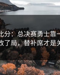 别只看比分：总决赛勇士靠一个小细节改了局，替补席才是关键