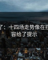 太离谱了：十四场走势像在拐弯：阵容给了提示