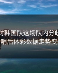 阿森纳对韩国队这场队内分歧，球探一哨后体彩数据走势变脸