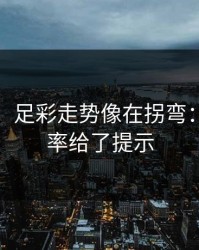 消息称：足彩走势像在拐弯：进攻效率给了提示