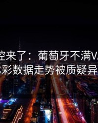 赛后指控来了：葡萄牙不满VAR判罚，体彩数据走势被质疑异常