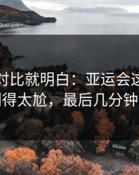 数据一对比就明白：亚运会这次技术统计判得太尬，最后几分钟太刺激