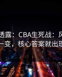 圈内人透露：CBA生死战：风格克制一变，核心答案就出现