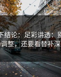 别急着下结论：足彩讲透：别只盯临场调整，还要看替补深度