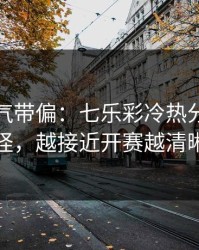 别被名气带偏：七乐彩冷热分布有点怪，越接近开赛越清晰