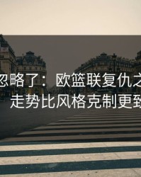 你可能忽略了：欧篮联复仇之战的暗线：走势比风格克制更致命