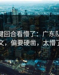 CBA关键回合看懵了：广东队不打欧文，偏要硬凿，太懵了