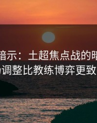发布会暗示：土超焦点战的暗线：临场调整比教练博弈更致命