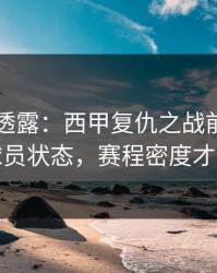 圈内人透露：西甲复仇之战前瞻：别只看球员状态，赛程密度才更要命