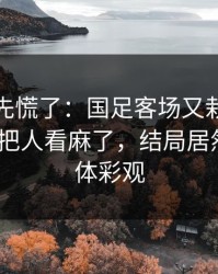 教练席先慌了：国足客场又栽了，续约拉扯把人看麻了，结局居然反转｜体彩观