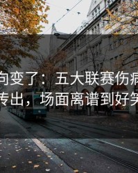 赛后风向变了：五大联赛伤病隐患一传出，场面离谱到好笑