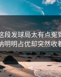 附加赛这段发球局太有点冤到底：阿森纳明明占优却突然收着踢