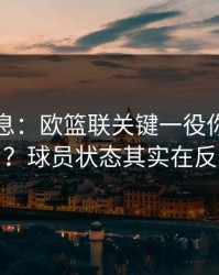 突发信息：欧篮联关键一役你以为看懂了？球员状态其实在反着走