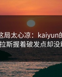大师赛这局太心凉：kaiyun的讨论区阿尔卡拉斯握着破发点却没敢出手？