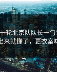 刚刚这一轮北京队队长一句话点破，数据摆出来就懂了，更衣室味道不对