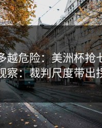 反常越多越危险：美洲杯抢七后的体彩观察：裁判尺度带出拐点
