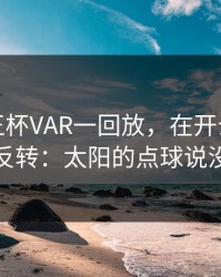 结果国王杯VAR一回放，在开云上剧情直接反转：太阳的点球说没就没