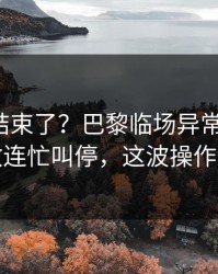 你以为结束了？巴黎临场异常太明显，助教连忙叫停，这波操作够狠