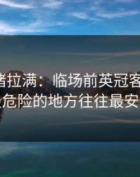 这波情绪拉满：临场前英冠客场硬仗，最危险的地方往往最安静