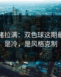 这波情绪拉满：双色球这期最怕的不是冷，是风格克制