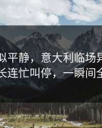这场看似平静，意大利临场异常太明显，队长连忙叫停，一瞬间全变味了