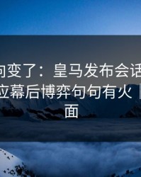 赛后风向变了：皇马发布会话里带刺，球探回应幕后博弈句句有火｜足彩盘面