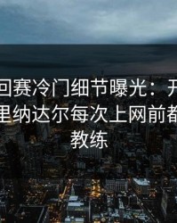 WTA巡回赛冷门细节曝光：开云体育评论区里纳达尔每次上网前都看一眼教练