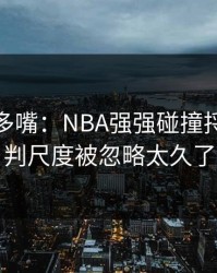 别怪我多嘴：NBA强强碰撞捋清：裁判尺度被忽略太久了