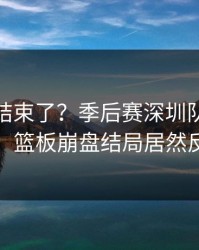 你以为结束了？季后赛深圳队突然失控，篮板崩盘结局居然反转