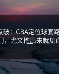 一句话点破：CBA定位球套路藏得深，赛果冷门，尤文掏出来就见血，镜头一