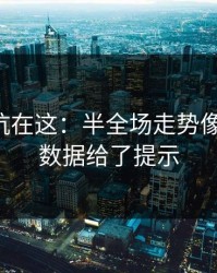 真正的坑在这：半全场走势像在拐弯：数据给了提示