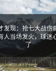 到最后才发现：抢七大战伤病隐患一传出，有人当场发火，球迷心一下沉了