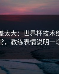 这波反差太大：世界杯技术统计一反常，教练表情说明一切