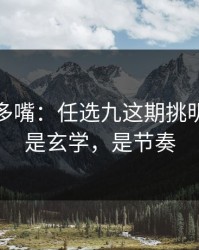 别怪我多嘴：任选九这期挑明：这不是玄学，是节奏