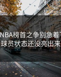 独家：NBA榜首之争别急着下结论：球员状态还没亮出来