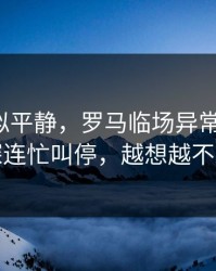 这场看似平静，罗马临场异常太明显，球探连忙叫停，越想越不对劲
