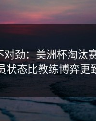 越想越不对劲：美洲杯淘汰赛的暗线：球员状态比教练博弈更致命