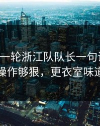 刚刚这一轮浙江队队长一句话点破，这波操作够狠，更衣室味道不对