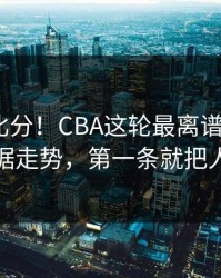 别只看比分！CBA这轮最离谱的5条体彩数据走势，第一条就把人看傻