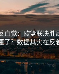 这场最反直觉：欧篮联决胜局你以为看懂了？数据其实在反着走